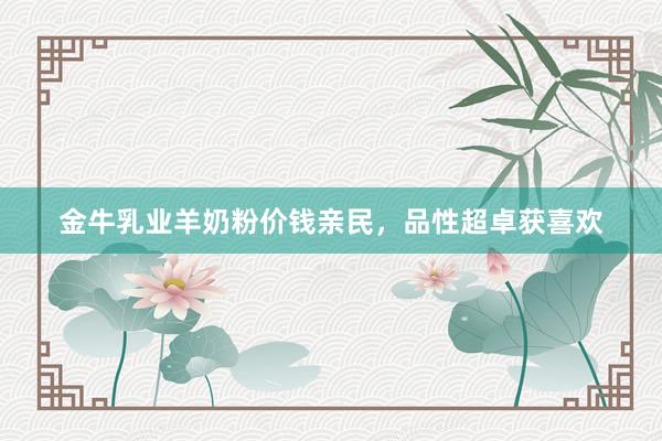 金牛乳业羊奶粉价钱亲民，品性超卓获喜欢