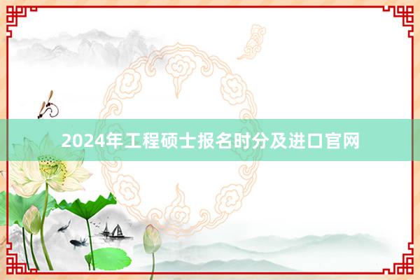 2024年工程硕士报名时分及进口官网