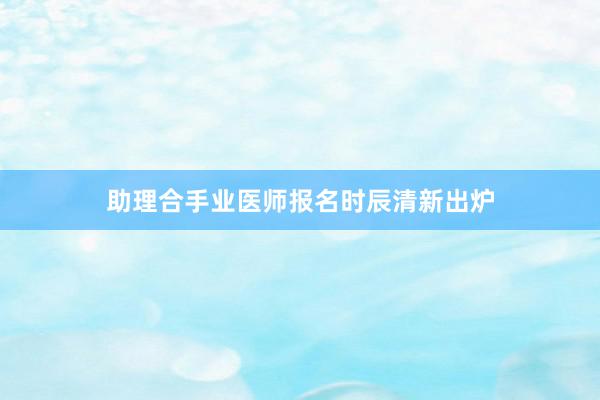 助理合手业医师报名时辰清新出炉