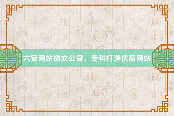 六安网站树立公司，专科打造优质网站