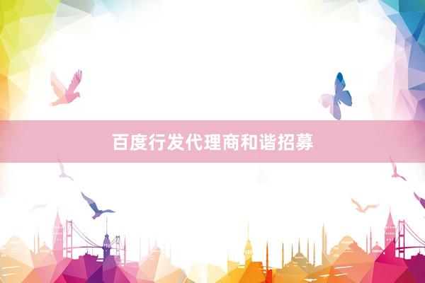 百度行发代理商和谐招募