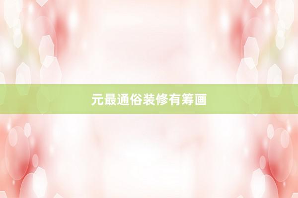 元最通俗装修有筹画