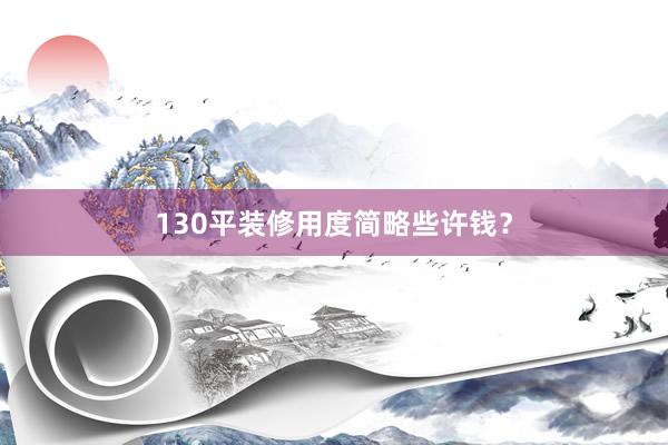 130平装修用度简略些许钱？