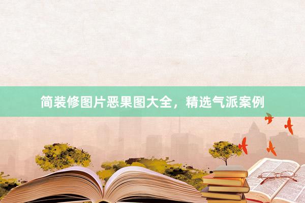 简装修图片恶果图大全，精选气派案例
