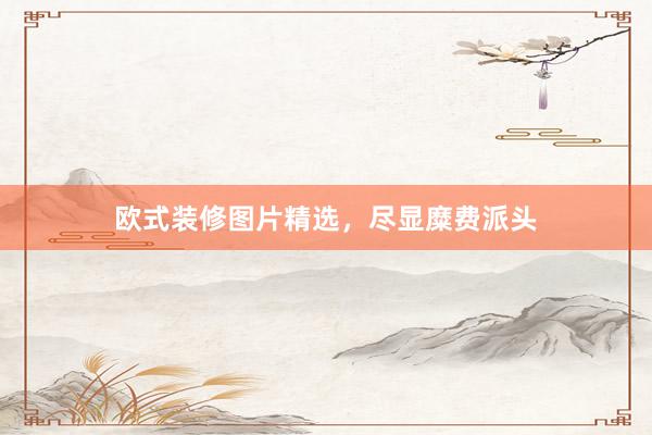 欧式装修图片精选，尽显糜费派头