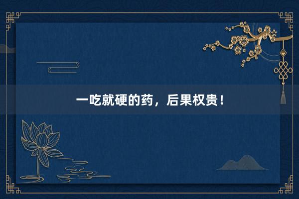 一吃就硬的药，后果权贵！