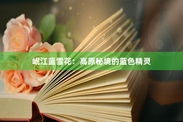 岷江蓝雪花：高原秘境的蓝色精灵