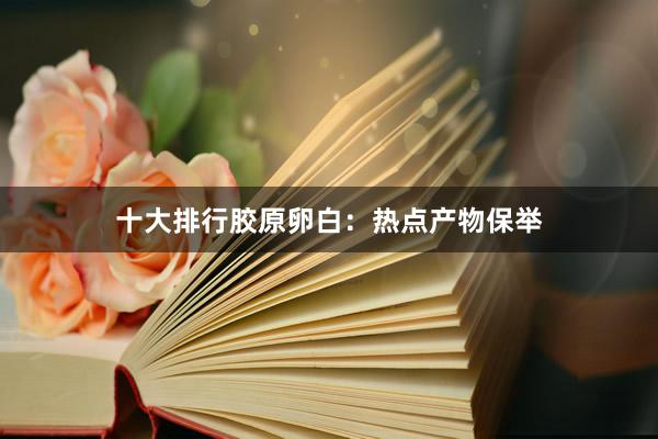 十大排行胶原卵白：热点产物保举
