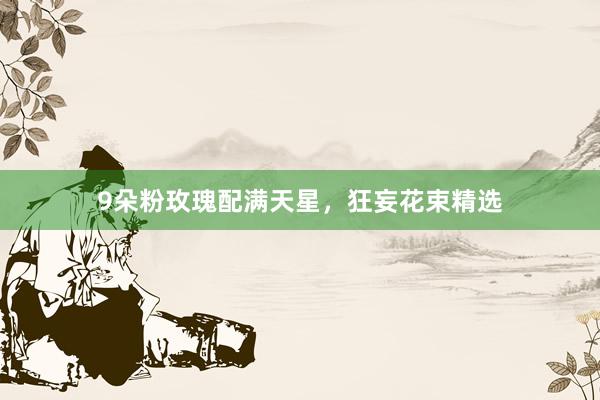 9朵粉玫瑰配满天星，狂妄花束精选