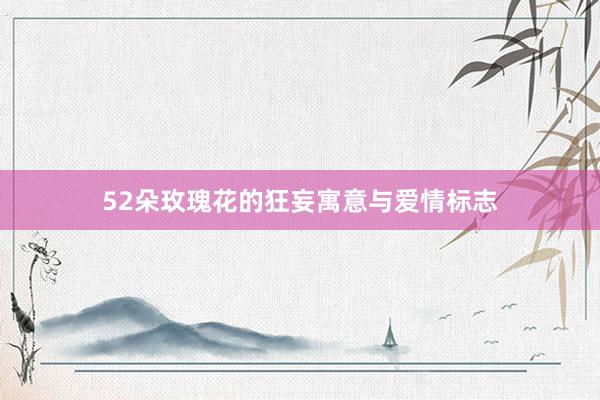 52朵玫瑰花的狂妄寓意与爱情标志