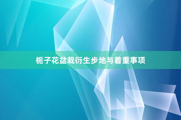 栀子花盆栽衍生步地与着重事项
