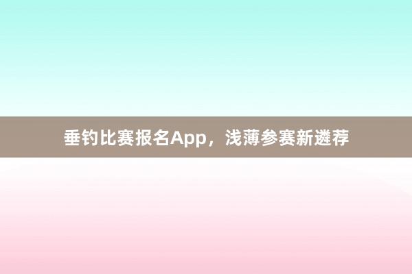 垂钓比赛报名App，浅薄参赛新遴荐