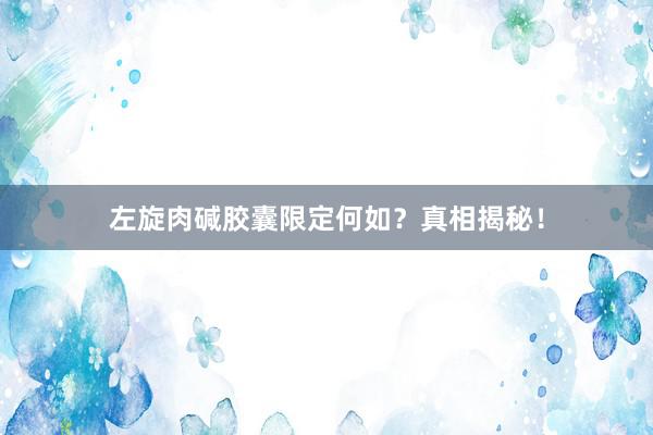 左旋肉碱胶囊限定何如？真相揭秘！