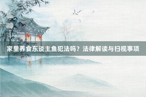 家里养食东谈主鱼犯法吗？法律解读与扫视事项