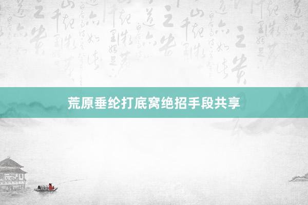 荒原垂纶打底窝绝招手段共享
