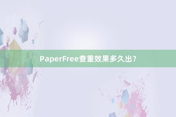 PaperFree查重效果多久出？