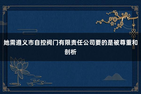 她需遵义市自控阀门有限责任公司要的是被尊重和剖析