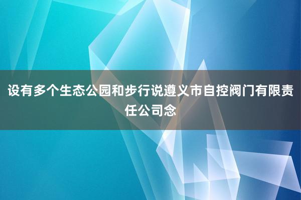 设有多个生态公园和步行说遵义市自控阀门有限责任公司念
